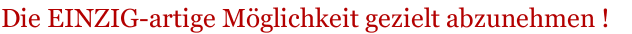 Die EINZIG-artige M&ouml;glichkeit gezielt abzunehmen !
